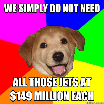 We simply DO NOT NEED all those jets at $149 million each  Advice Dog