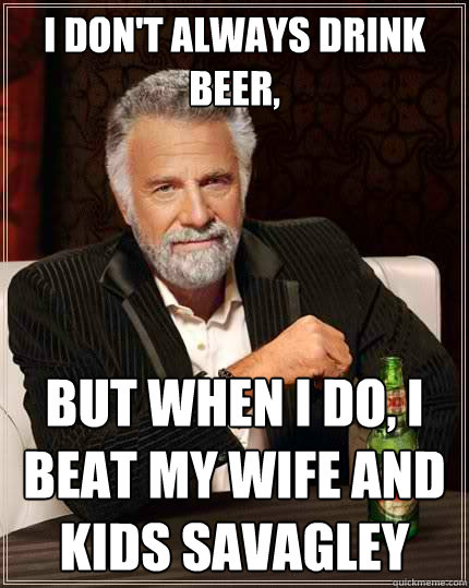 I don't always drink beer, but when I do, I beat my wife and kids savagley  The Most Interesting Man In The World