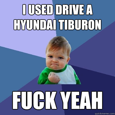 i used drive a hyundai tiburon fuck yeah - i used drive a hyundai tiburon fuck yeah  Success Kid