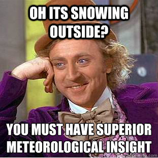 Oh its snowing outside? you must have superior meteorological insight  - Oh its snowing outside? you must have superior meteorological insight   Condescending Wonka