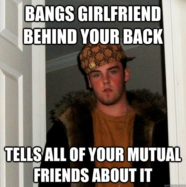 Bangs girlfriend Behind your back Tells all of your mutual friends about it - Bangs girlfriend Behind your back Tells all of your mutual friends about it  Scumbag Steve