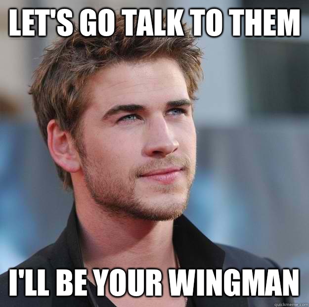 Let's go talk to them I'll be your wingman  Attractive Guy Girl Advice