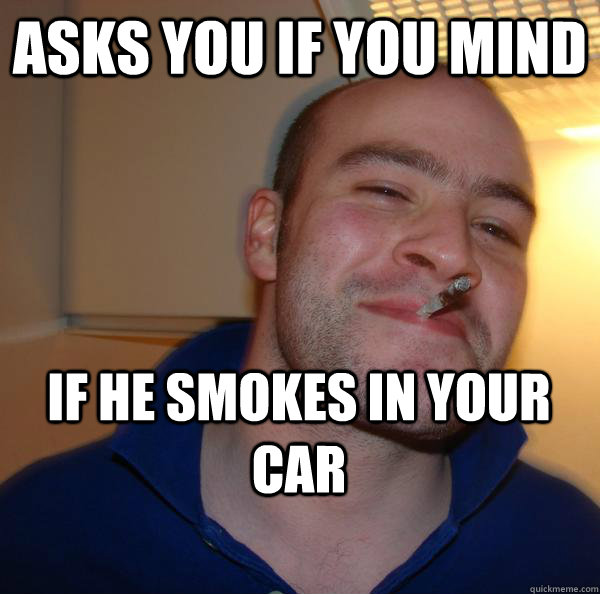 Asks you if you mind IF he smokes in your car - Asks you if you mind IF he smokes in your car  Misc