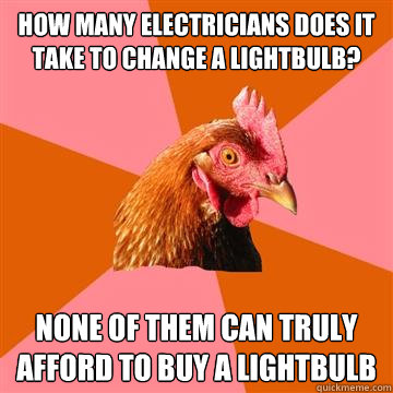 how many electricians does it take to change a lightbulb? none of them can truly afford to buy a lightbulb   Anti-Joke Chicken