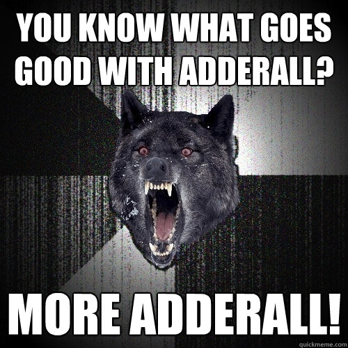 You know what goes good with adderall? MORE ADDERALL!  Insanity Wolf