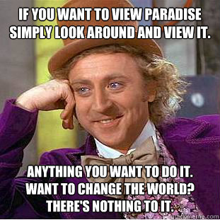 If you want to view paradise 
Simply look around and view it.  Anything you want to do it. 
Want to change the world? 
There's nothing to it.    Condescending Wonka