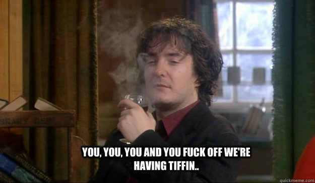 You, you, you and you fuck off we're having tiffin.. - You, you, you and you fuck off we're having tiffin..  black books heaven