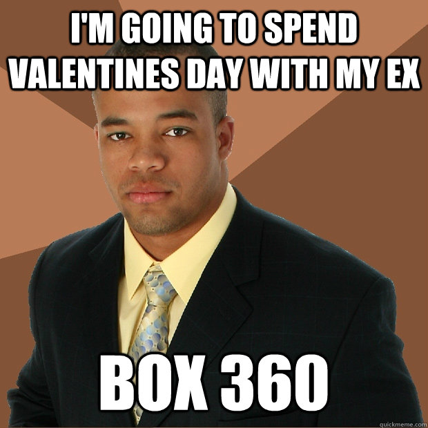 I'm going to spend Valentines day with my ex box 360  Successful Black Man