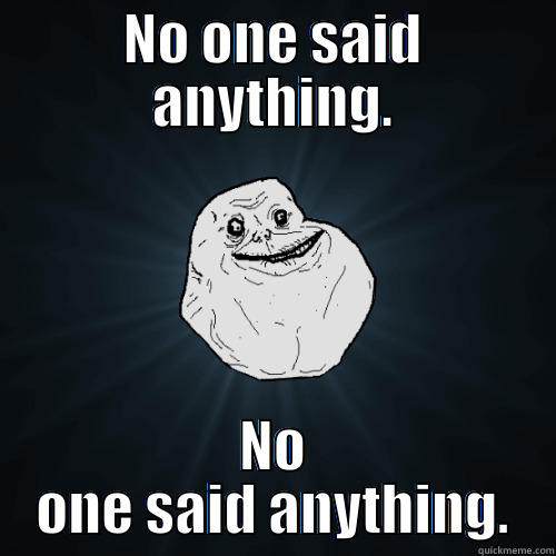 NO ONE SAID ANYTHING. NO ONE SAID ANYTHING. Forever Alone