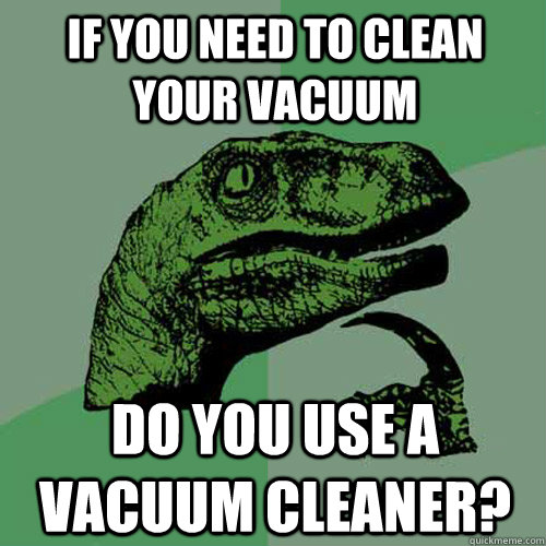 If you need to clean your vacuum Do you use a vacuum cleaner? - If you need to clean your vacuum Do you use a vacuum cleaner?  Philosoraptor