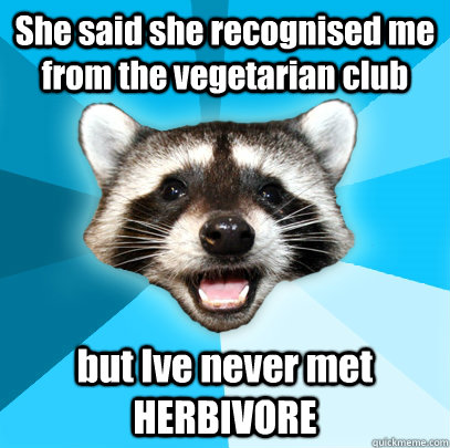 She said she recognised me from the vegetarian club but Ive never met HERBIVORE - She said she recognised me from the vegetarian club but Ive never met HERBIVORE  Lame Pun Coon