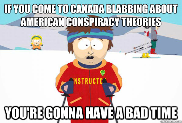 If you come to Canada blabbing about American conspiracy theories you're gonna have a bad time  South Park Youre Gonna Have a Bad Time