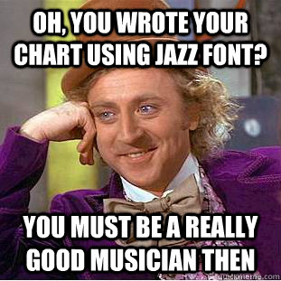 Oh, you wrote your chart using Jazz Font? You must be a really good musician then - Oh, you wrote your chart using Jazz Font? You must be a really good musician then  Condescending Wonka