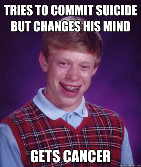 tries to commit suicide but changes his mind gets cancer   Bad Luck Brian