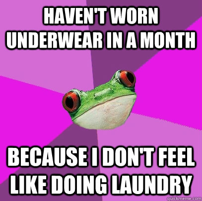 Haven't worn underwear in a month Because I don't feel like doing laundry  Foul Bachelorette Frog