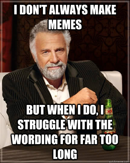 I don't always make memes but when I do, i struggle with the wording for far too long  The Most Interesting Man In The World