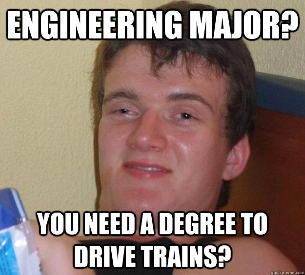 engineering major? you need a degree to drive trains? - engineering major? you need a degree to drive trains?  10 Guy