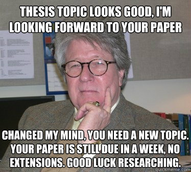 Thesis topic looks good, I'm looking forward to your paper Changed my mind, you need a new topic. Your paper is still due in a week, no extensions. Good luck researching. - Thesis topic looks good, I'm looking forward to your paper Changed my mind, you need a new topic. Your paper is still due in a week, no extensions. Good luck researching.  Humanities Professor