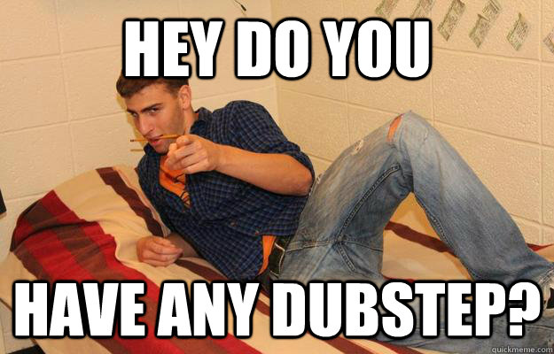 Hey do you Have any dubstep?  Gardner