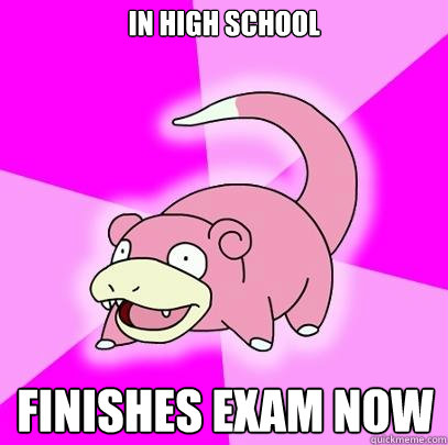 In High school  Finishes exam now   Slowpoke