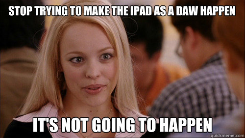 stop trying to make the ipad as a daw happen It's not going to happen  regina george