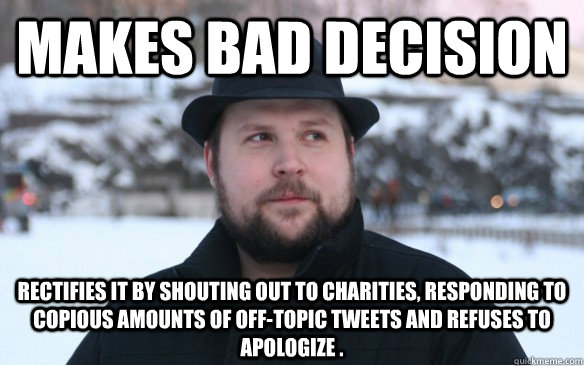 Makes bad decision  Rectifies it by shouting out to charities, responding to copious amounts of off-topic tweets and refuses to apologize . - Makes bad decision  Rectifies it by shouting out to charities, responding to copious amounts of off-topic tweets and refuses to apologize .  Scumbag Notch