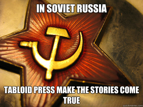 IN SOVIET RUSSIA Tabloid press MAKE the stories come true  In Soviet Russia