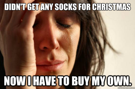 Didn't get any socks for Christmas  Now I have to buy my own.  First World Problems