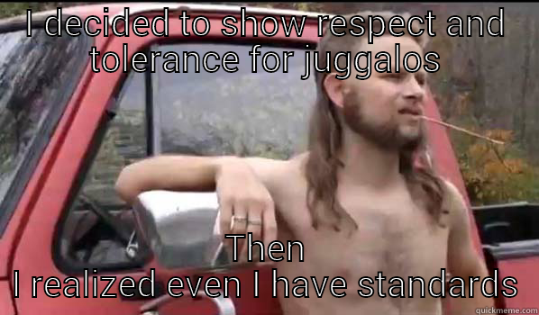 I DECIDED TO SHOW RESPECT AND TOLERANCE FOR JUGGALOS THEN I REALIZED EVEN I HAVE STANDARDS Almost Politically Correct Redneck