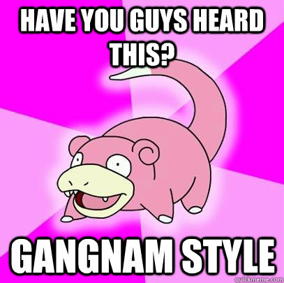 Have you guys heard this? Gangnam Style  Slowpoke