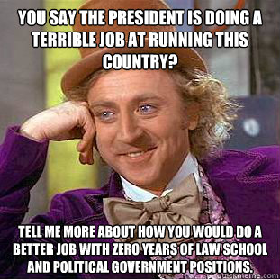 You say the president is doing a terrible job at running this country?
 Tell me more about how you would do a better job with zero years of law school and political government positions.  Condescending Wonka