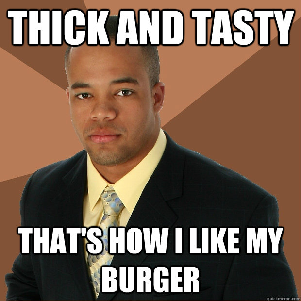 thick and tasty  That's how i like my burger  Successful Black Man