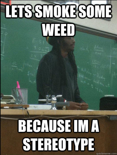 LETS SMOKE SOME WEED BECAUSE IM A STEREOTYPE  Rasta Science Teacher