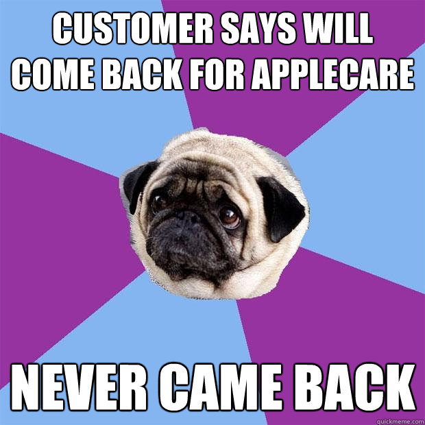CUSTOMER SAYS WILL COME BACK FOR APPLECARE NEVER CAME BACK  Lonely Pug