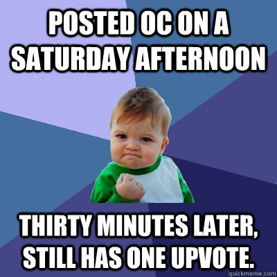 Posted OC on a Saturday afternoon thirty minutes later, still has one upvote. - Posted OC on a Saturday afternoon thirty minutes later, still has one upvote.  Success Kid