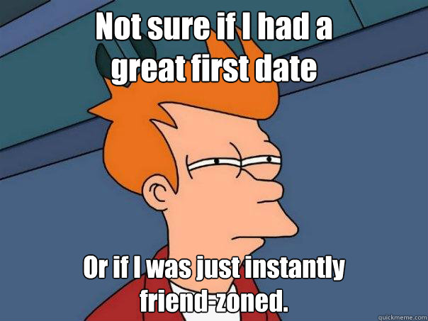 Not sure if I had a 
great first date Or if I was just instantly 
friend-zoned.  Futurama Fry