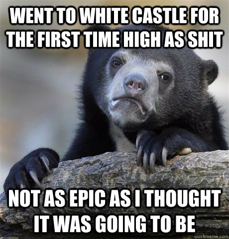 Went to White castle for the first time high as shit not as epic as i thought it was going to be  Confession Bear