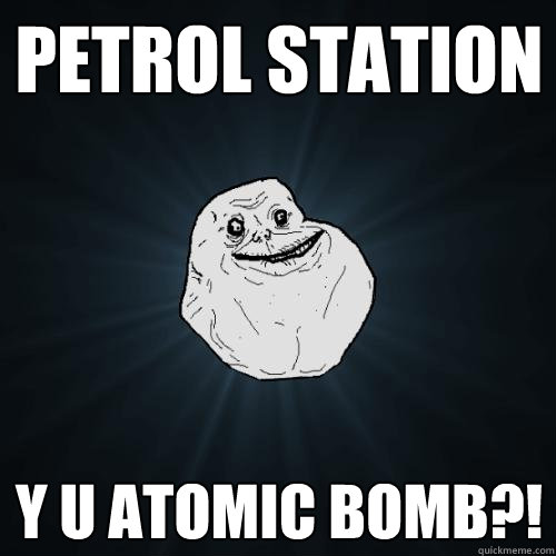 Petrol station Y U Atomic bomb?!  Forever Alone