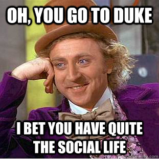 Oh, you go to duke I bet you have quite the social life  Condescending Wonka