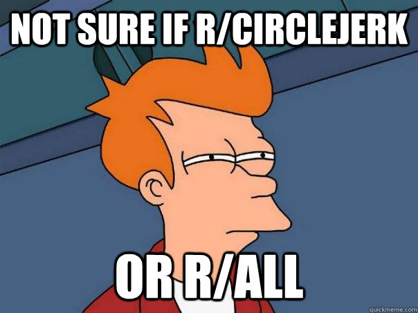 not sure if r/circlejerk Or r/all  Futurama Fry