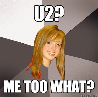 U2? Me too what?  Musically Oblivious 8th Grader