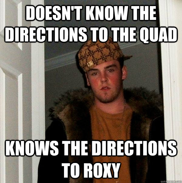 doesn't know the directions to the quad knows the directions to roxy - doesn't know the directions to the quad knows the directions to roxy  Scumbag Steve