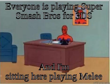 EVERYONE IS PLAYING SUPER SMASH BROS FOR 3DS AND I'M SITTING HERE PLAYING MELEE Misc