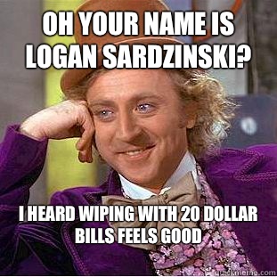 Oh your name is Logan Sardzinski? I heard wiping with 20 dollar bills feels good
  Condescending Wonka