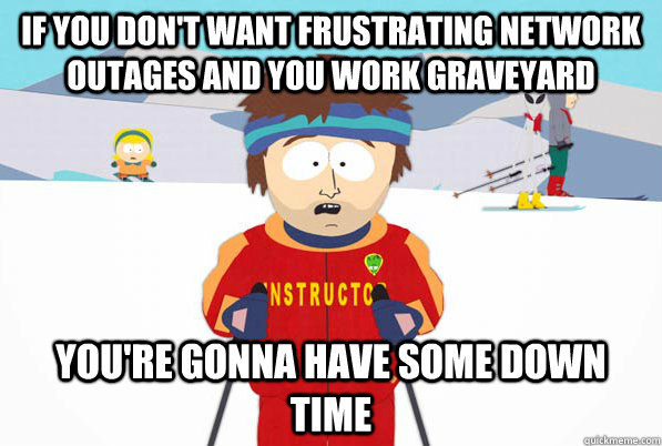 If you don't want frustrating network outages and you work graveyard You're gonna have some down time  South Park Youre Gonna Have a Bad Time