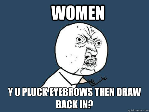 Women y u pluck eyebrows then draw back in?  Y U No