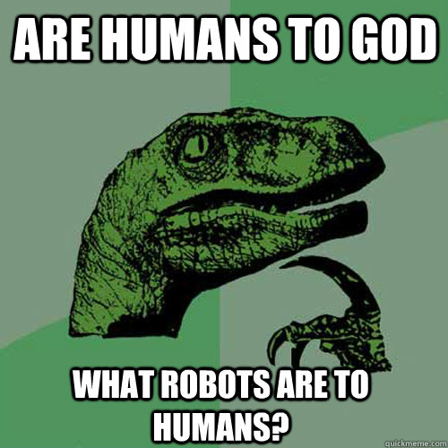 Are humans to god  what robots are to humans?  Philosoraptor