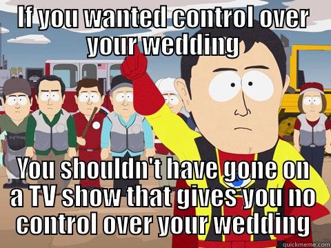 IF YOU WANTED CONTROL OVER YOUR WEDDING YOU SHOULDN'T HAVE GONE ON A TV SHOW THAT GIVES YOU NO CONTROL OVER YOUR WEDDING Captain Hindsight