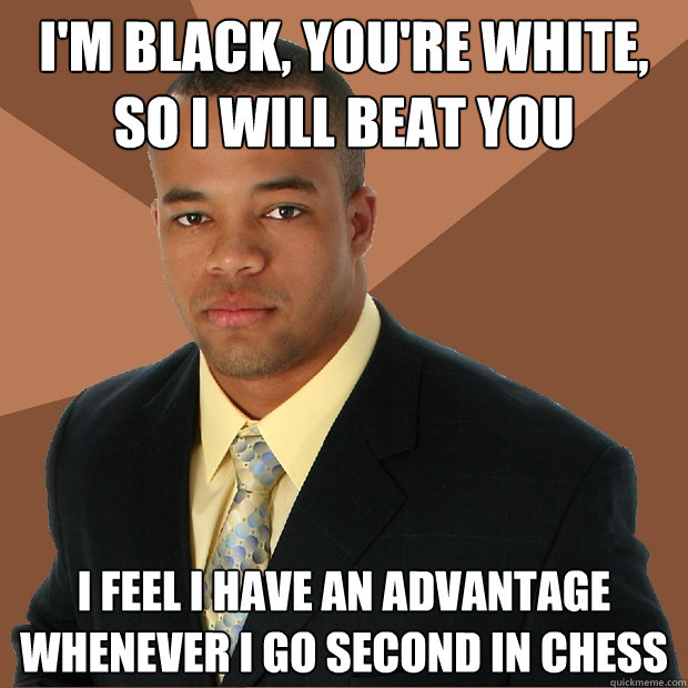 i'm black, you're white, so i will beat you i feel i have an advantage whenever i go second in chess  Successful Black Man