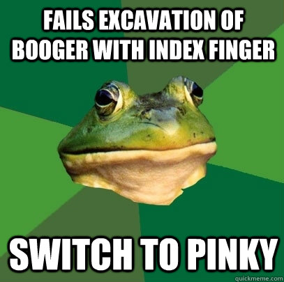 Fails excavation of booger with index finger Switch to pinky - Fails excavation of booger with index finger Switch to pinky  Foul Bachelor Frog